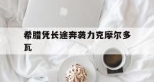 开元棋牌网页版入口地址-希腊凭长途奔袭力克摩尔多瓦