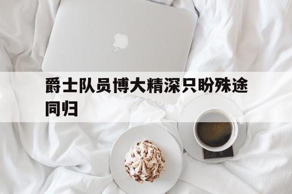 关于爵士队员博大精深只盼殊途同归的信息
